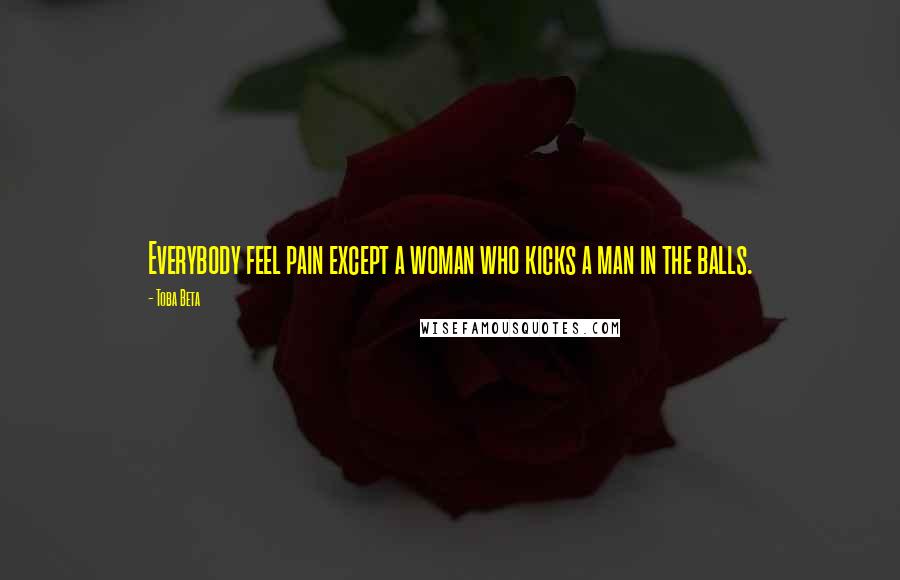 Toba Beta Quotes: Everybody feel pain except a woman who kicks a man in the balls.