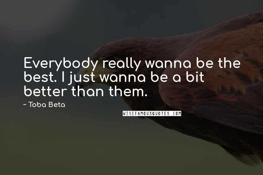 Toba Beta Quotes: Everybody really wanna be the best. I just wanna be a bit better than them.