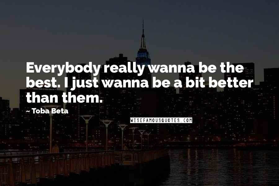 Toba Beta Quotes: Everybody really wanna be the best. I just wanna be a bit better than them.