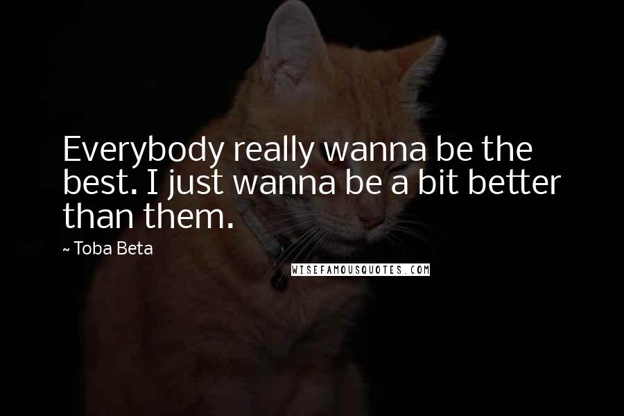 Toba Beta Quotes: Everybody really wanna be the best. I just wanna be a bit better than them.
