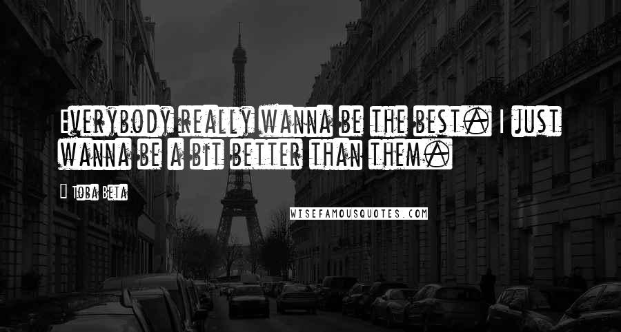 Toba Beta Quotes: Everybody really wanna be the best. I just wanna be a bit better than them.