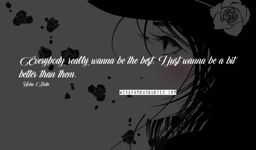 Toba Beta Quotes: Everybody really wanna be the best. I just wanna be a bit better than them.