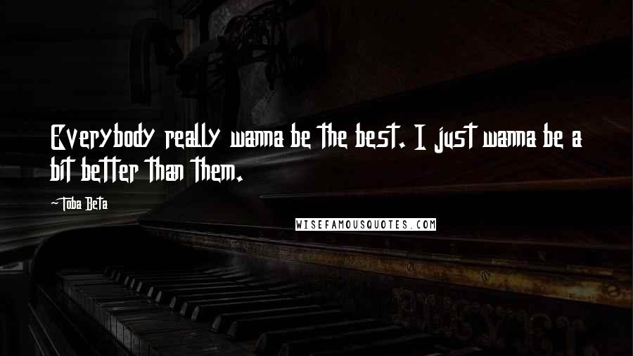 Toba Beta Quotes: Everybody really wanna be the best. I just wanna be a bit better than them.