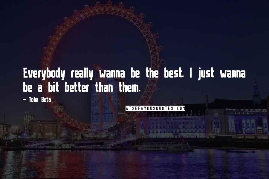 Toba Beta Quotes: Everybody really wanna be the best. I just wanna be a bit better than them.