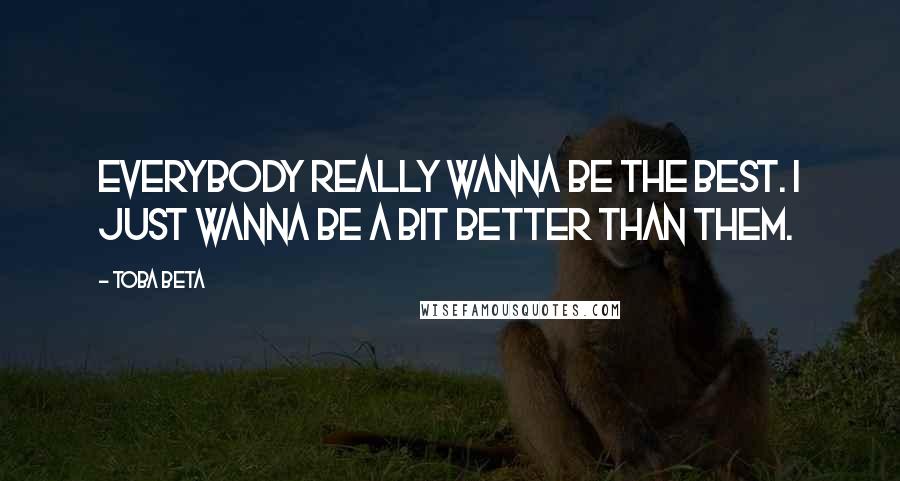 Toba Beta Quotes: Everybody really wanna be the best. I just wanna be a bit better than them.