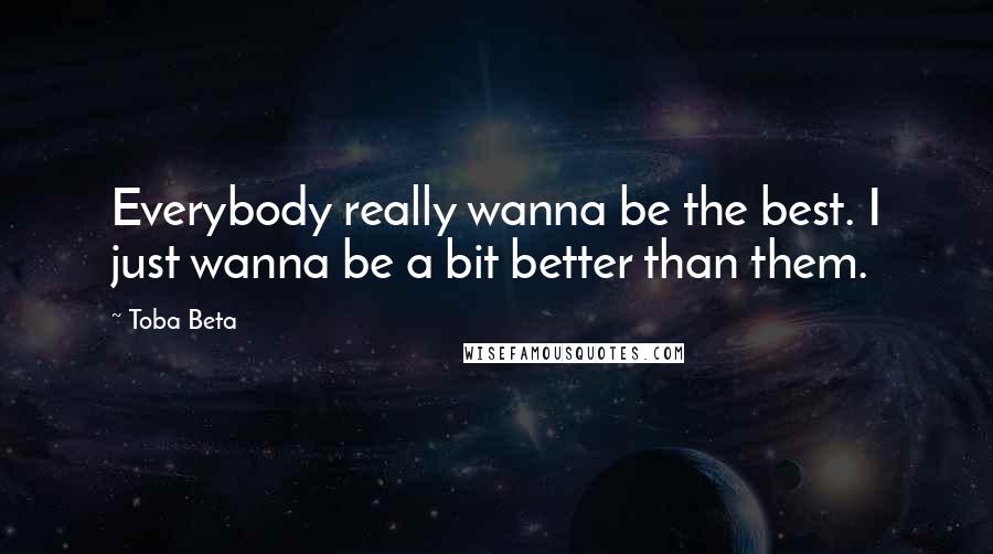 Toba Beta Quotes: Everybody really wanna be the best. I just wanna be a bit better than them.
