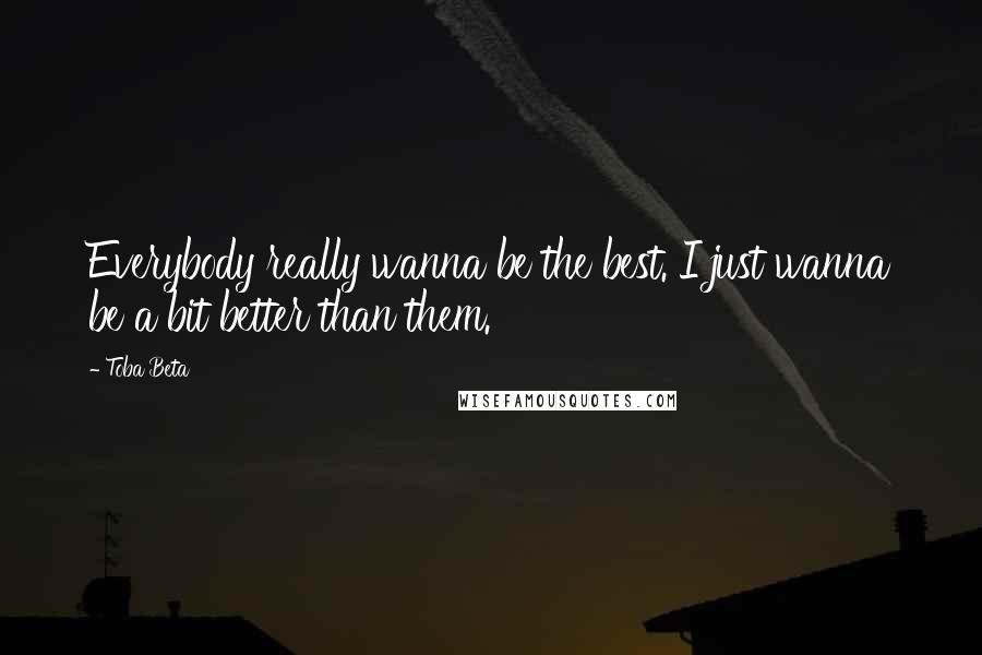 Toba Beta Quotes: Everybody really wanna be the best. I just wanna be a bit better than them.