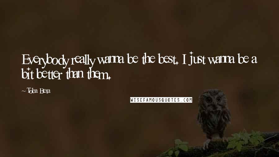 Toba Beta Quotes: Everybody really wanna be the best. I just wanna be a bit better than them.