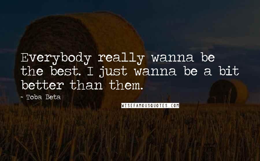 Toba Beta Quotes: Everybody really wanna be the best. I just wanna be a bit better than them.