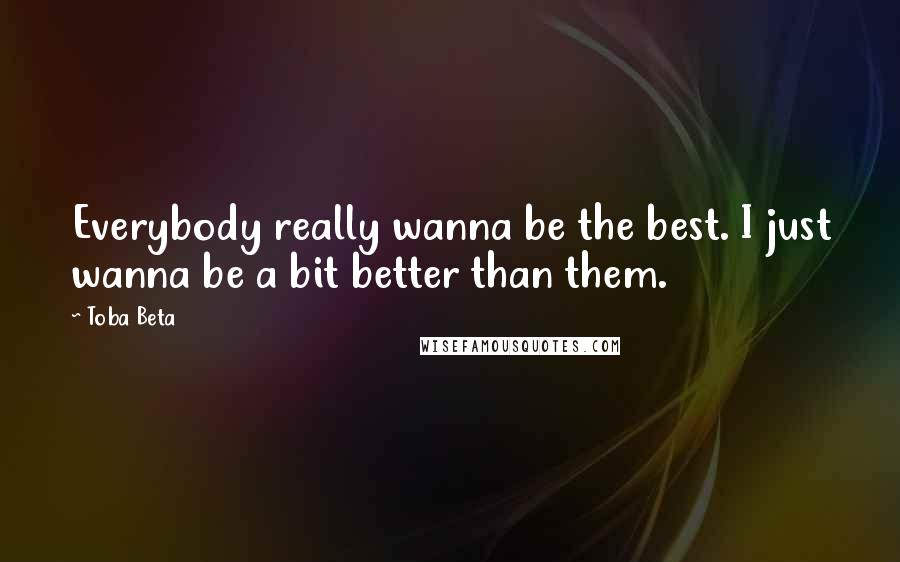 Toba Beta Quotes: Everybody really wanna be the best. I just wanna be a bit better than them.