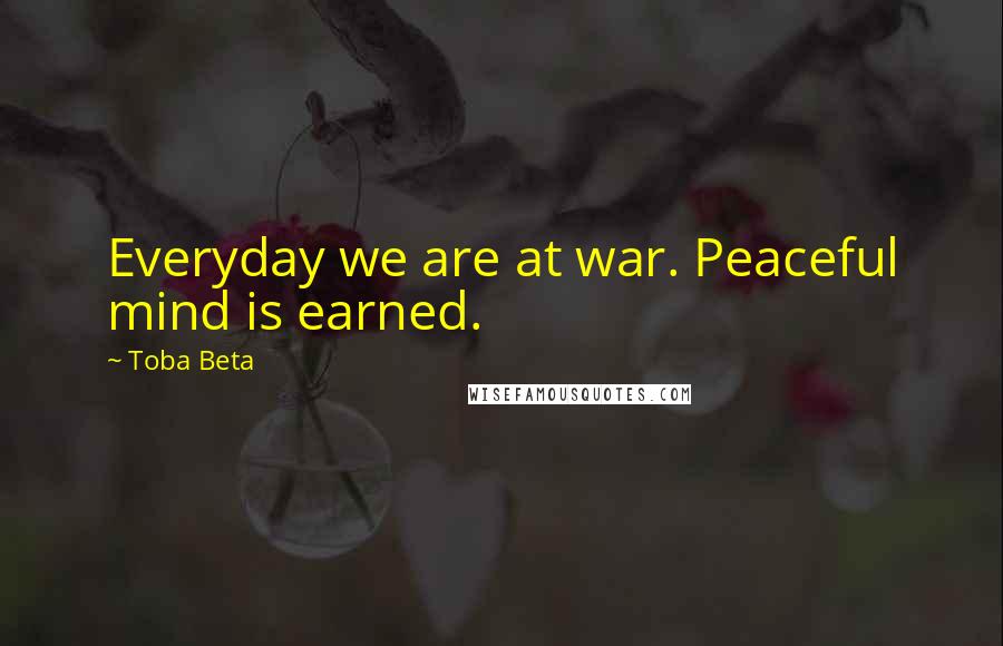 Toba Beta Quotes: Everyday we are at war. Peaceful mind is earned.