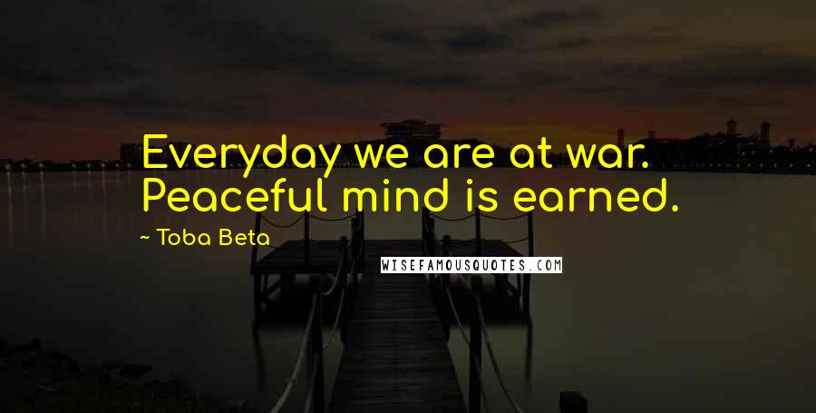 Toba Beta Quotes: Everyday we are at war. Peaceful mind is earned.