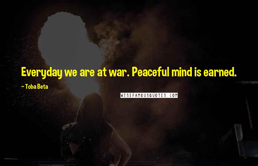 Toba Beta Quotes: Everyday we are at war. Peaceful mind is earned.