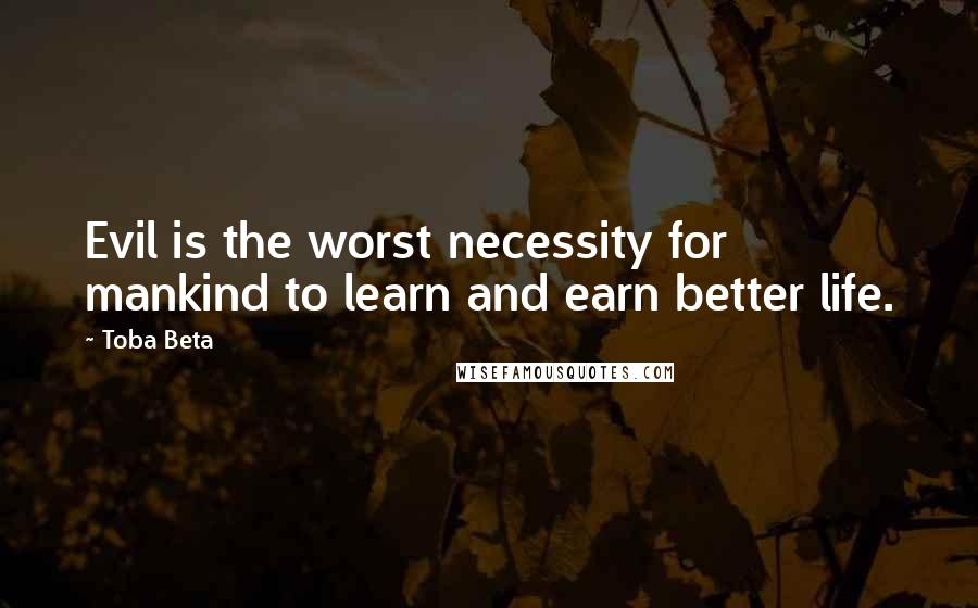 Toba Beta Quotes: Evil is the worst necessity for mankind to learn and earn better life.