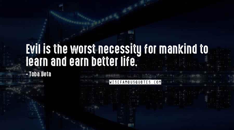 Toba Beta Quotes: Evil is the worst necessity for mankind to learn and earn better life.