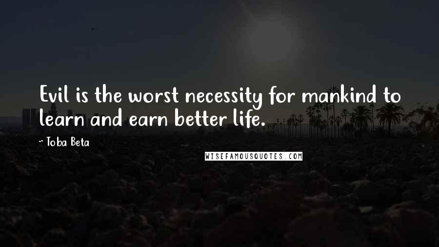 Toba Beta Quotes: Evil is the worst necessity for mankind to learn and earn better life.