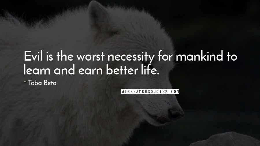 Toba Beta Quotes: Evil is the worst necessity for mankind to learn and earn better life.