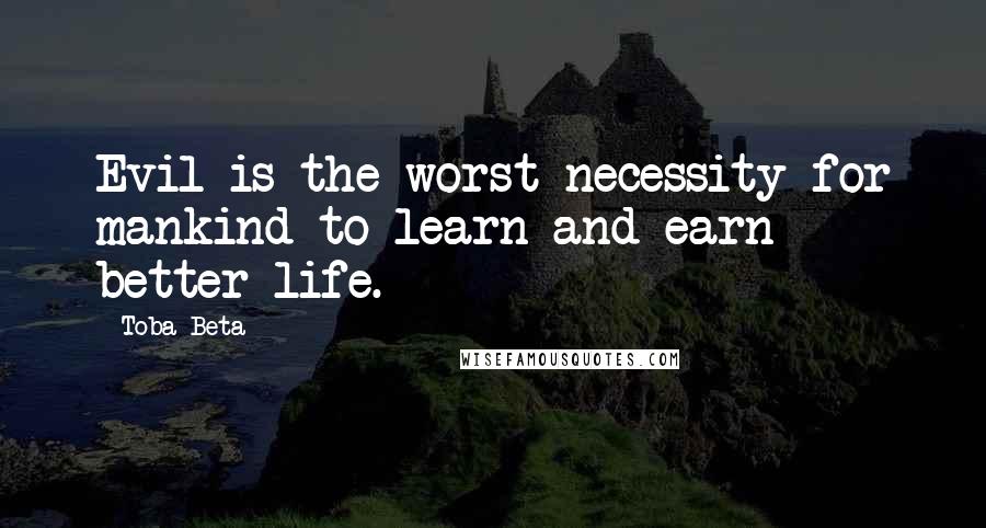 Toba Beta Quotes: Evil is the worst necessity for mankind to learn and earn better life.