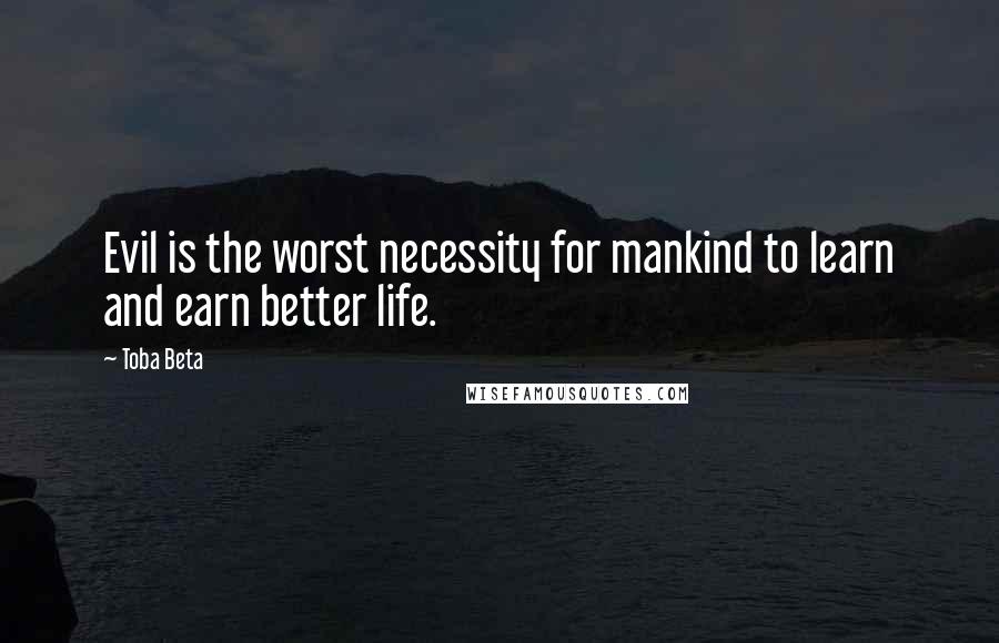 Toba Beta Quotes: Evil is the worst necessity for mankind to learn and earn better life.