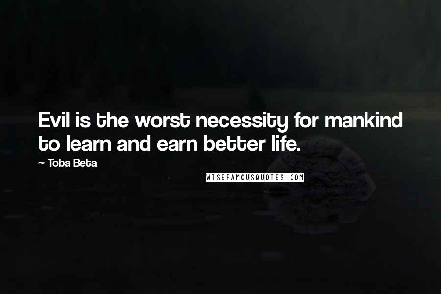 Toba Beta Quotes: Evil is the worst necessity for mankind to learn and earn better life.