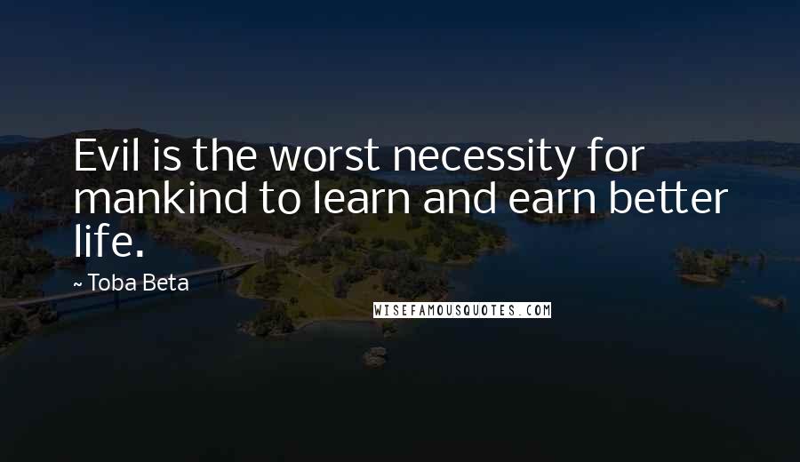 Toba Beta Quotes: Evil is the worst necessity for mankind to learn and earn better life.