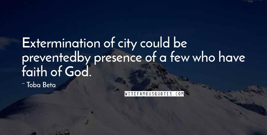 Toba Beta Quotes: Extermination of city could be preventedby presence of a few who have faith of God.