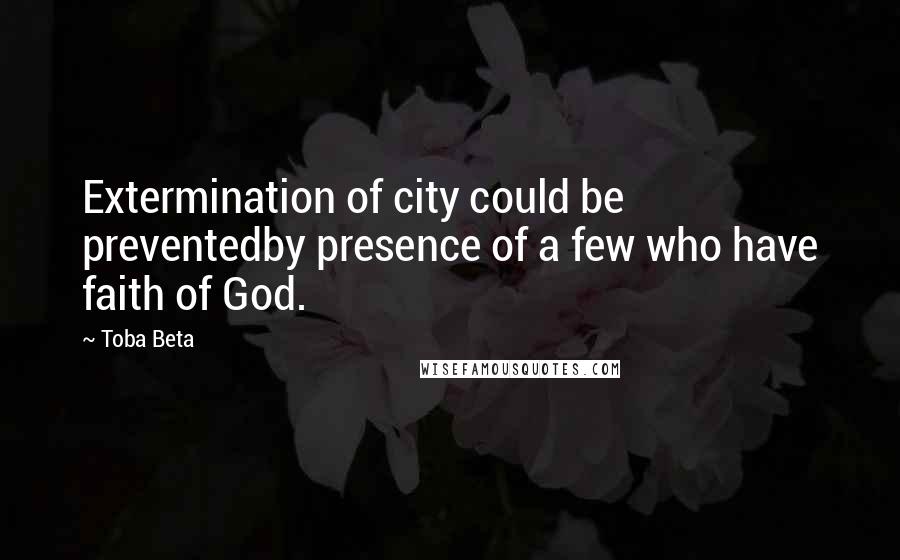 Toba Beta Quotes: Extermination of city could be preventedby presence of a few who have faith of God.