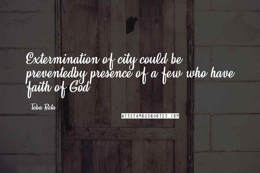 Toba Beta Quotes: Extermination of city could be preventedby presence of a few who have faith of God.