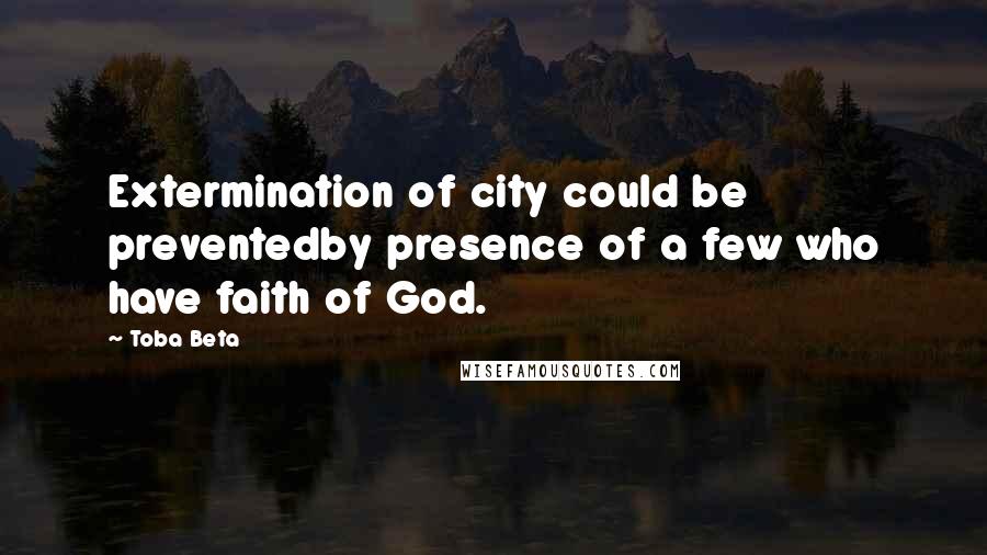 Toba Beta Quotes: Extermination of city could be preventedby presence of a few who have faith of God.