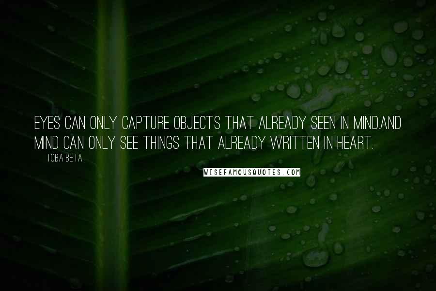 Toba Beta Quotes: Eyes can only capture objects that already seen in mind.And mind can only see things that already written in heart.