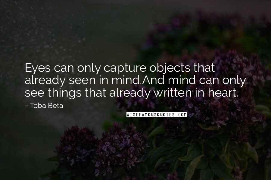 Toba Beta Quotes: Eyes can only capture objects that already seen in mind.And mind can only see things that already written in heart.