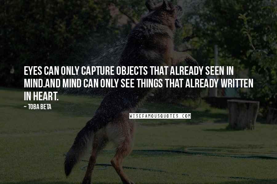 Toba Beta Quotes: Eyes can only capture objects that already seen in mind.And mind can only see things that already written in heart.