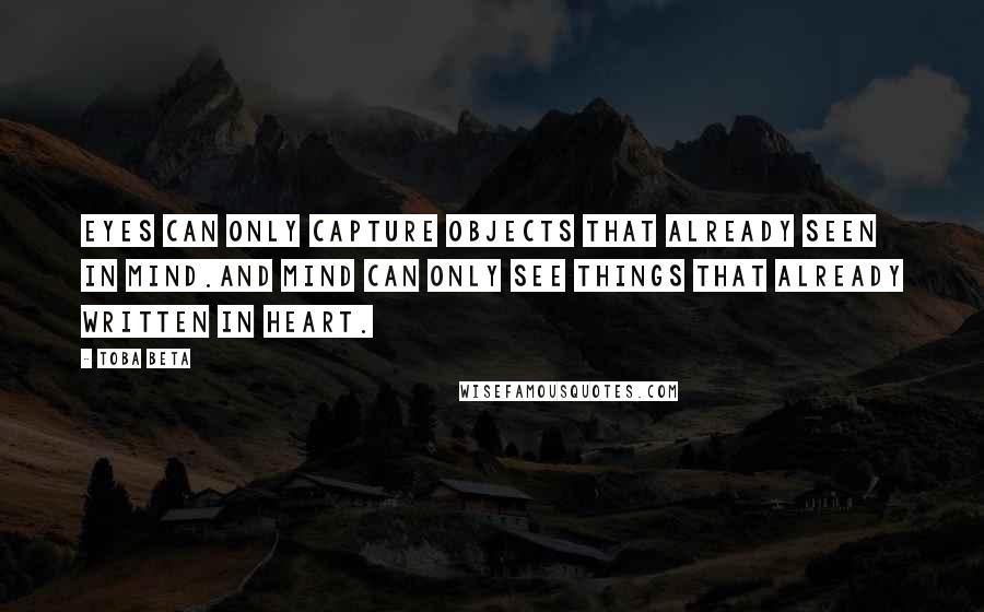 Toba Beta Quotes: Eyes can only capture objects that already seen in mind.And mind can only see things that already written in heart.