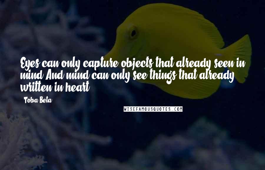 Toba Beta Quotes: Eyes can only capture objects that already seen in mind.And mind can only see things that already written in heart.