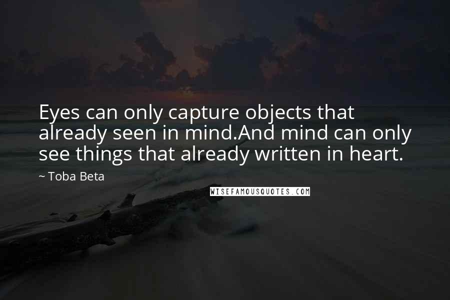 Toba Beta Quotes: Eyes can only capture objects that already seen in mind.And mind can only see things that already written in heart.