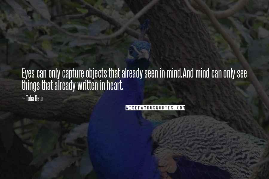 Toba Beta Quotes: Eyes can only capture objects that already seen in mind.And mind can only see things that already written in heart.