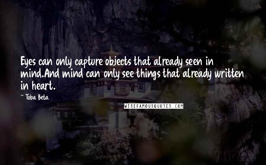 Toba Beta Quotes: Eyes can only capture objects that already seen in mind.And mind can only see things that already written in heart.