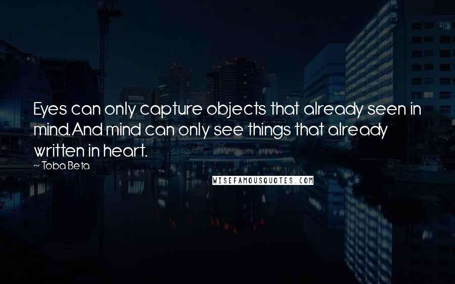 Toba Beta Quotes: Eyes can only capture objects that already seen in mind.And mind can only see things that already written in heart.