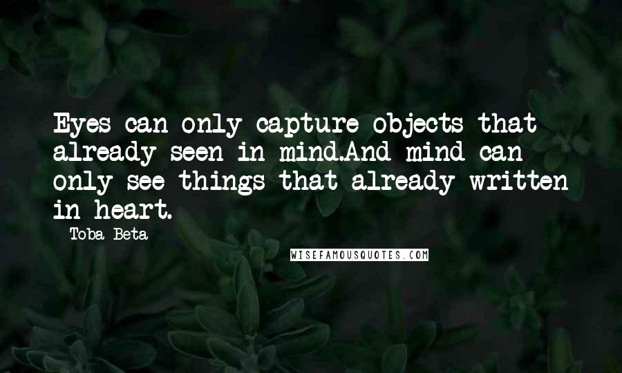 Toba Beta Quotes: Eyes can only capture objects that already seen in mind.And mind can only see things that already written in heart.