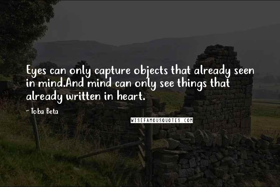 Toba Beta Quotes: Eyes can only capture objects that already seen in mind.And mind can only see things that already written in heart.