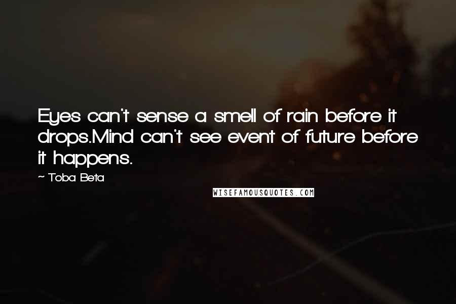 Toba Beta Quotes: Eyes can't sense a smell of rain before it drops.Mind can't see event of future before it happens.