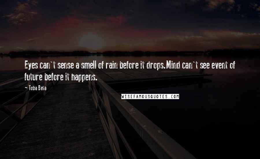 Toba Beta Quotes: Eyes can't sense a smell of rain before it drops.Mind can't see event of future before it happens.