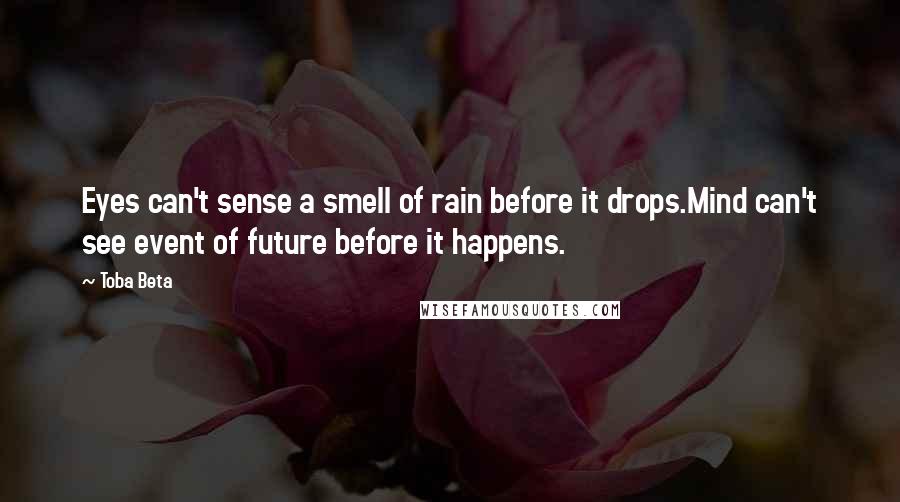 Toba Beta Quotes: Eyes can't sense a smell of rain before it drops.Mind can't see event of future before it happens.