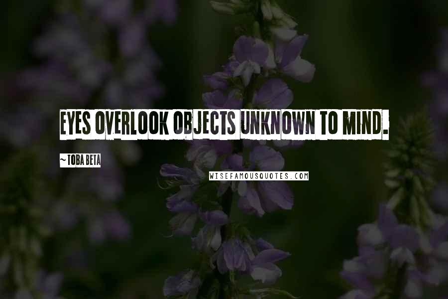 Toba Beta Quotes: Eyes overlook objects unknown to mind.