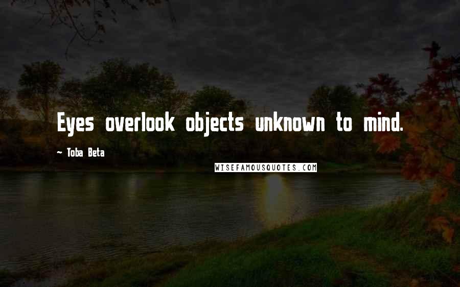 Toba Beta Quotes: Eyes overlook objects unknown to mind.