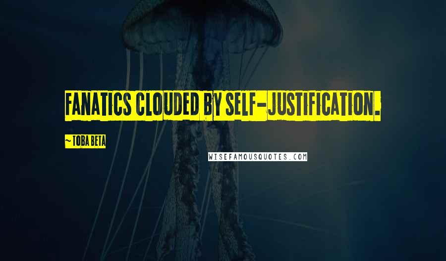 Toba Beta Quotes: Fanatics clouded by self-justification.