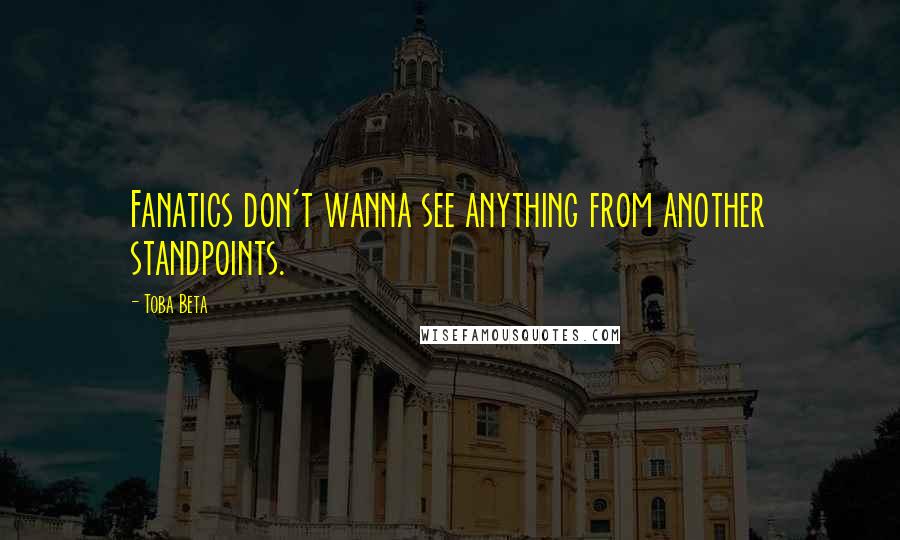 Toba Beta Quotes: Fanatics don't wanna see anything from another standpoints.