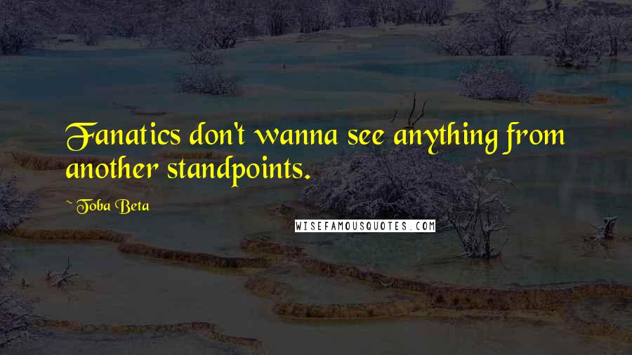 Toba Beta Quotes: Fanatics don't wanna see anything from another standpoints.