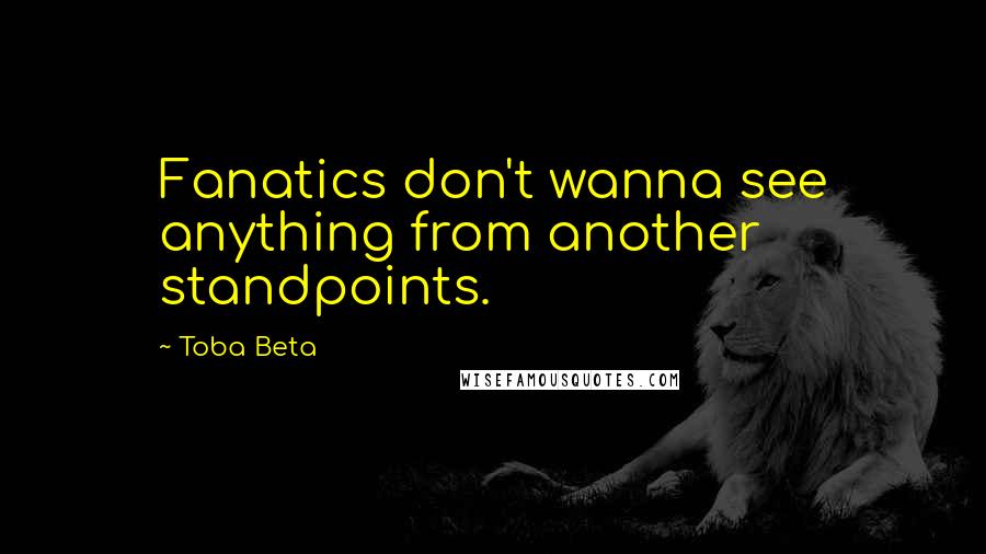 Toba Beta Quotes: Fanatics don't wanna see anything from another standpoints.