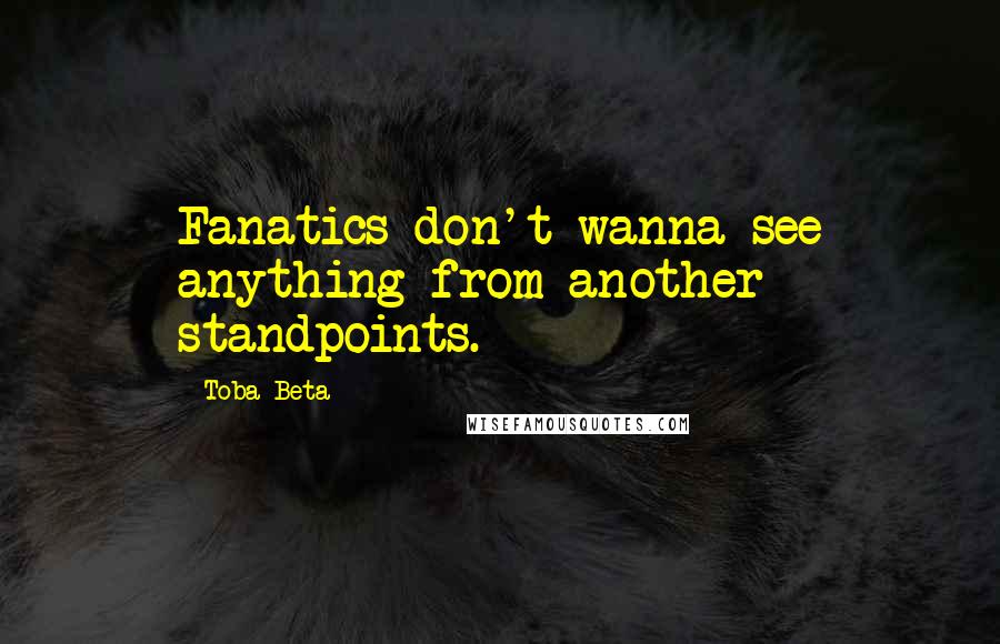 Toba Beta Quotes: Fanatics don't wanna see anything from another standpoints.